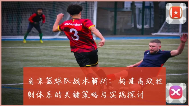 南京篮球队战术解析：构建高效控制体系的关键策略与实践探讨