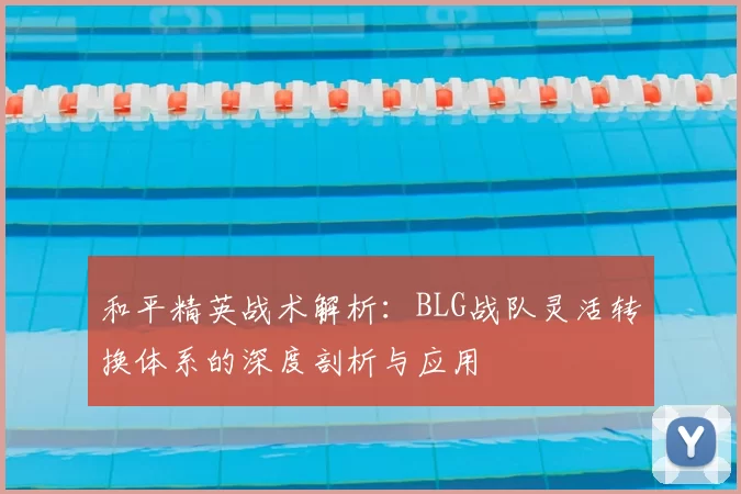 和平精英战术解析：BLG战队灵活转换体系的深度剖析与应用