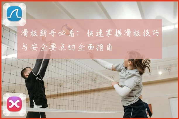 滑板新手必看：快速掌握滑板技巧与安全要点的全面指南