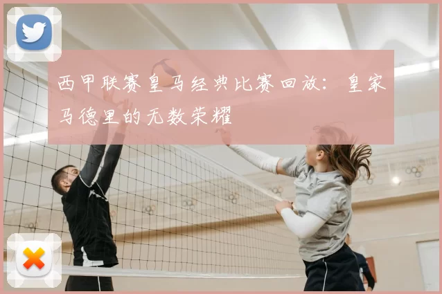 西甲联赛皇马经典比赛回放:皇家马德里的无数荣耀