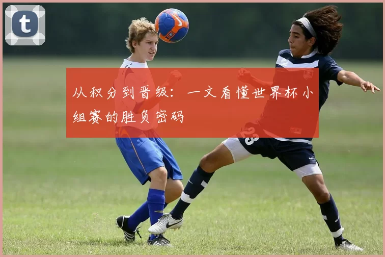 从积分到晋级：一文看懂世界杯小组赛的胜负密码
