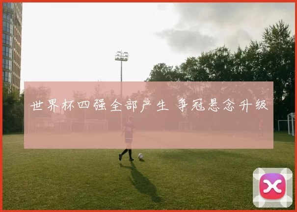 世界杯四强全部产生 争冠悬念升级