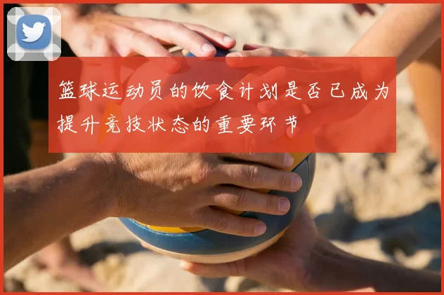 篮球运动员的饮食计划是否已成为提升竞技状态的重要环节