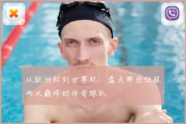 从欧洲杯到世界杯:盘点那些征服两大巅峰的传奇球队