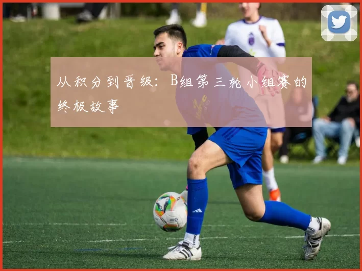 从积分到晋级：B组第三轮小组赛的终极故事