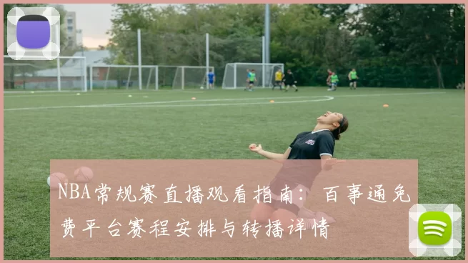NBA常规赛直播观看指南：百事通免费平台赛程安排与转播详情