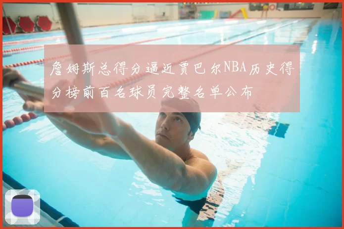 詹姆斯总得分逼近贾巴尔NBA历史得分榜前百名球员完整名单公布