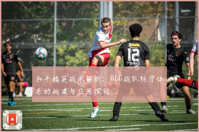 和平精英战术解析:BLG战队防守体系的构建与应用探讨