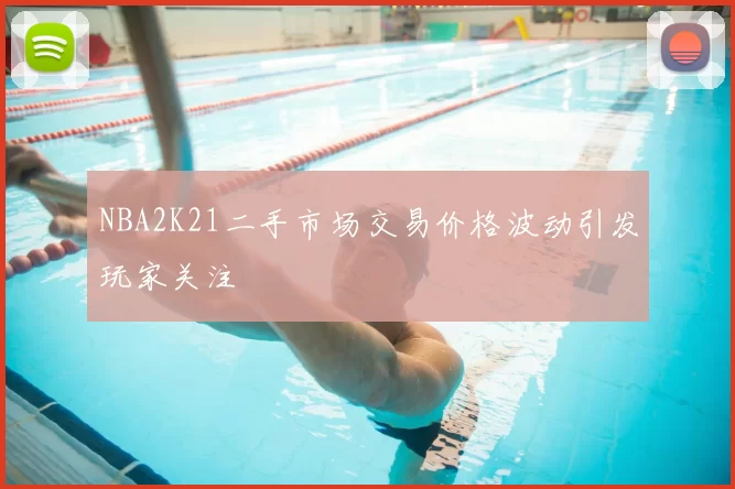 NBA2K21二手市场交易价格波动引发玩家关注