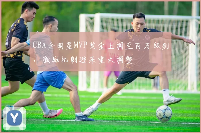 CBA全明星MVP奖金上调至百万级别，激励机制迎来重大调整