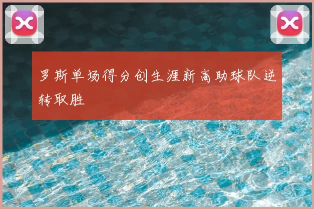 罗斯单场得分创生涯新高助球队逆转取胜