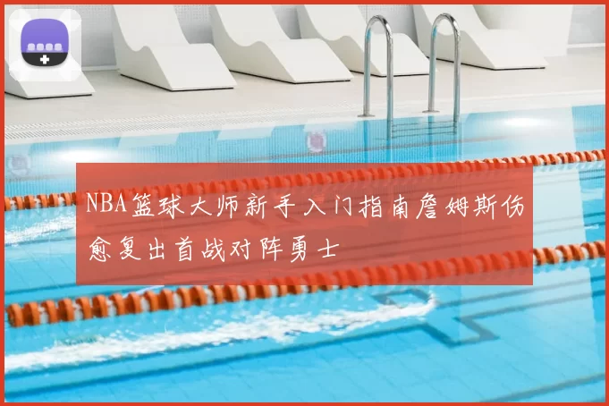NBA篮球大师新手入门指南詹姆斯伤愈复出首战对阵勇士