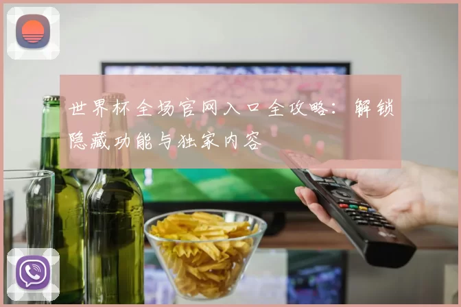 世界杯全场官网入口全攻略：解锁隐藏功能与独家内容