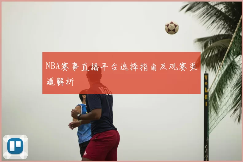 NBA赛事直播平台选择指南及观赛渠道解析