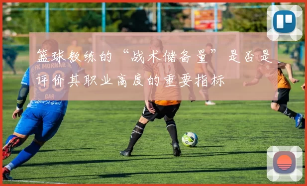 篮球教练的“战术储备量”是否是评价其职业高度的重要指标