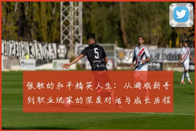 张敏的和平精英人生：从游戏新手到职业玩家的深度对话与成长历程