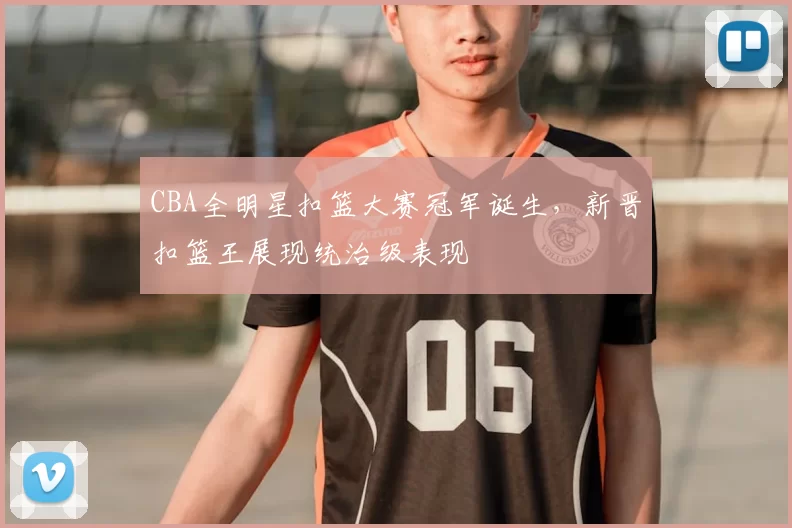 CBA全明星扣篮大赛冠军诞生，新晋扣篮王展现统治级表现