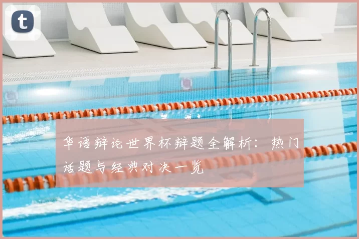 华语辩论世界杯辩题全解析：热门话题与经典对决一览