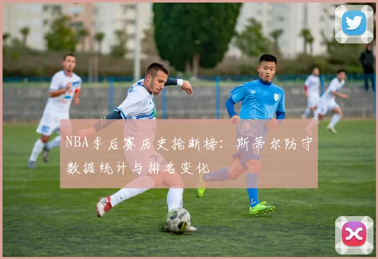 NBA季后赛历史抢断榜：斯蒂尔防守数据统计与排名变化