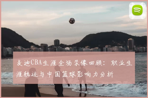 麦迪CBA生涯全场录像回顾：职业生涯轨迹与中国篮球影响力分析