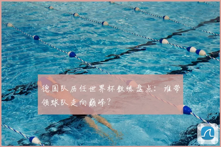 德国队历任世界杯教练盘点:谁带领球队走向巅峰?