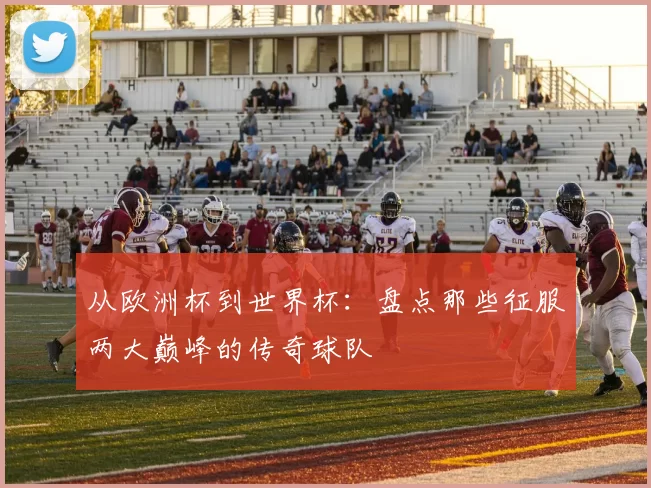 从欧洲杯到世界杯:盘点那些征服两大巅峰的传奇球队