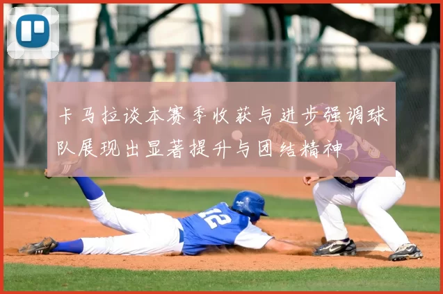 卡马拉谈本赛季收获与进步强调球队展现出显著提升与团结精神