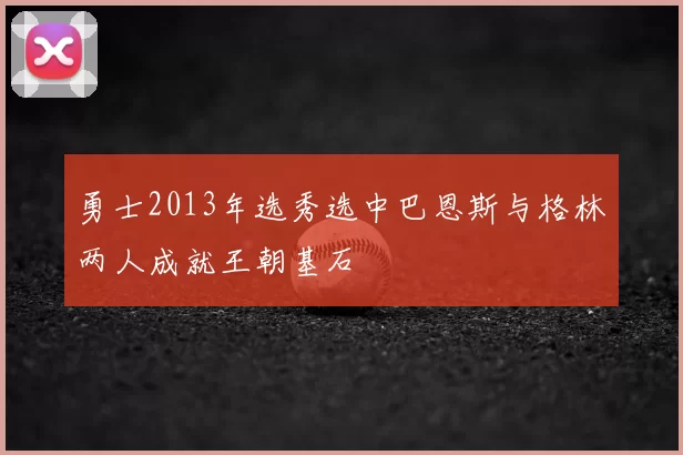 勇士2013年选秀选中巴恩斯与格林两人成就王朝基石