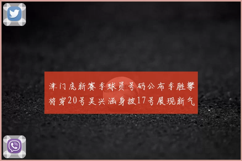 津门虎新赛季球员号码公布季胜攀将穿20号吴兴涵身披17号展现新气象