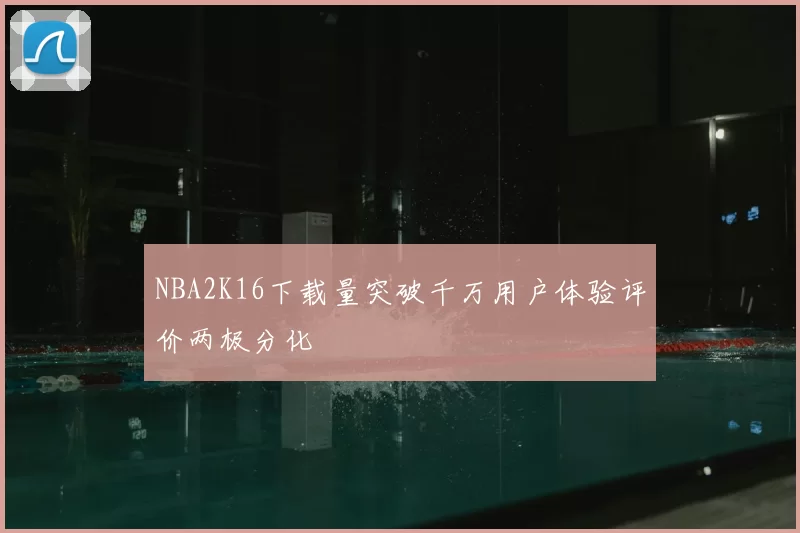 NBA2K16下载量突破千万用户体验评价两极分化
