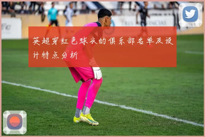 英超穿红色球衣的俱乐部名单及设计特点分析