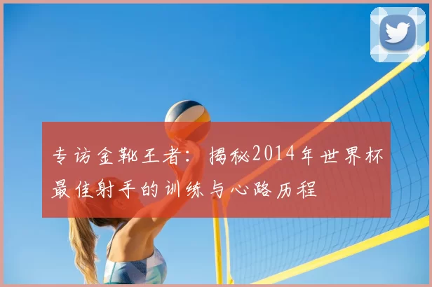 专访金靴王者：揭秘2014年世界杯最佳射手的训练与心路历程