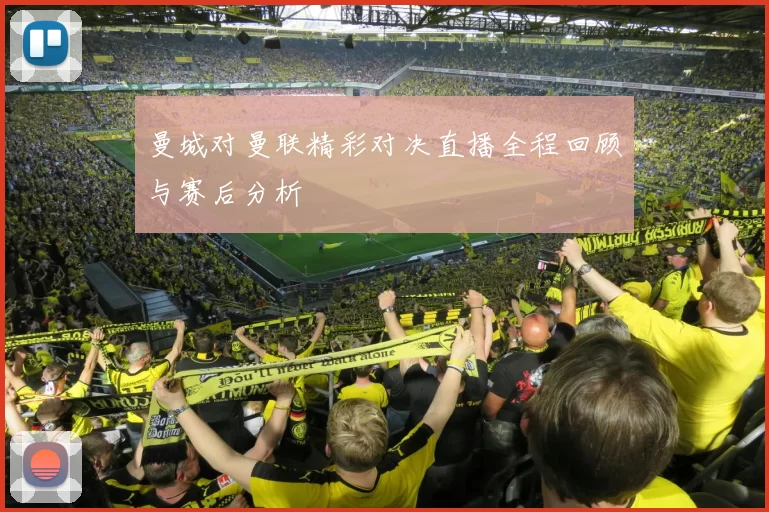 曼城对曼联精彩对决直播全程回顾与赛后分析