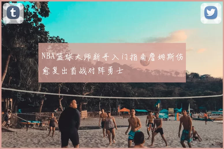 NBA篮球大师新手入门指南詹姆斯伤愈复出首战对阵勇士
