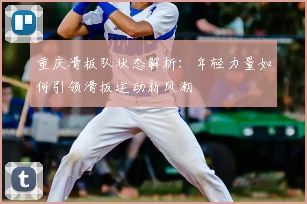 重庆滑板队状态解析：年轻力量如何引领滑板运动新风潮