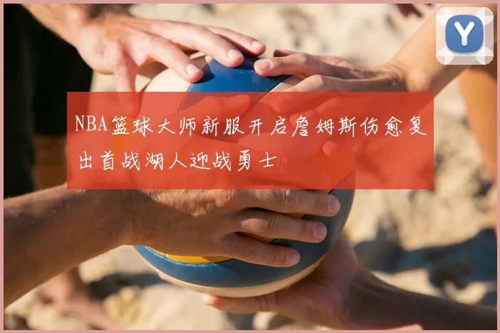 NBA篮球大师新服开启詹姆斯伤愈复出首战湖人迎战勇士