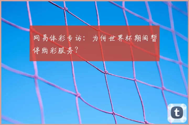 网易体彩专访:为何世界杯期间暂停购彩服务?