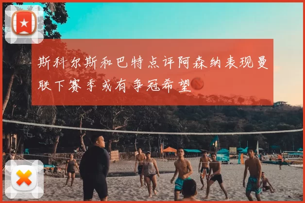 斯科尔斯和巴特点评阿森纳表现曼联下赛季或有争冠希望