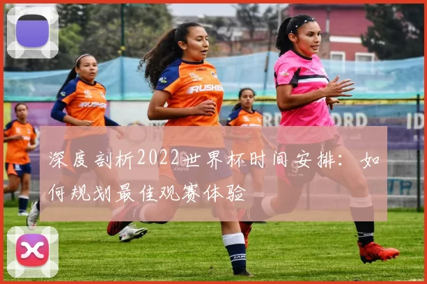 深度剖析2022世界杯时间安排:如何规划最佳观赛体验