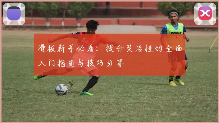 滑板新手必看：提升灵活性的全面入门指南与技巧分享