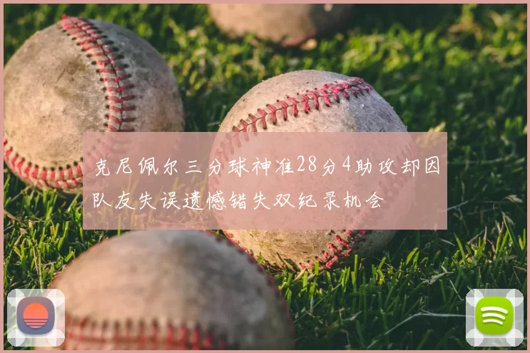 克尼佩尔三分球神准28分4助攻却因队友失误遗憾错失双纪录机会