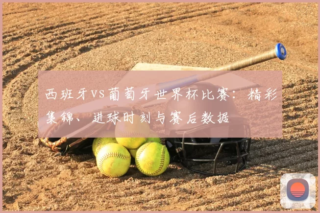 西班牙vs葡萄牙世界杯比赛：精彩集锦、进球时刻与赛后数据