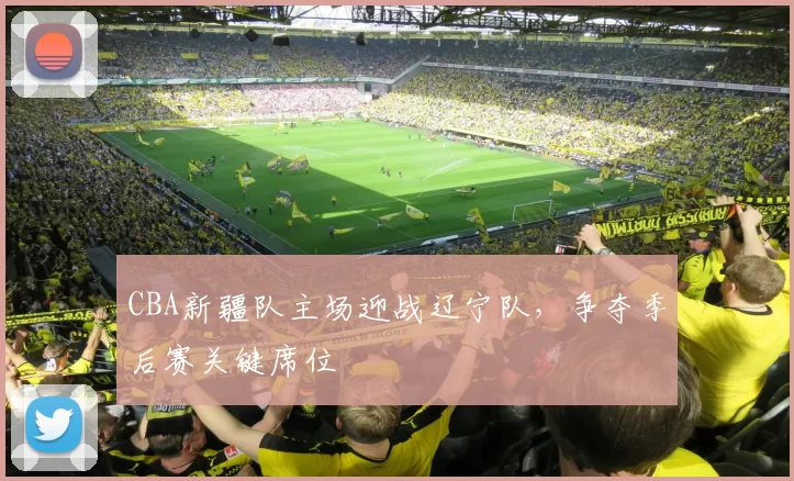 CBA新疆队主场迎战辽宁队，争夺季后赛关键席位