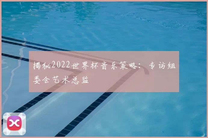 揭秘2022世界杯音乐策略：专访组委会艺术总监