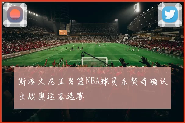 斯洛文尼亚男篮NBA球员东契奇确认出战奥运落选赛