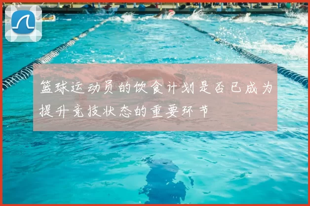 篮球运动员的饮食计划是否已成为提升竞技状态的重要环节