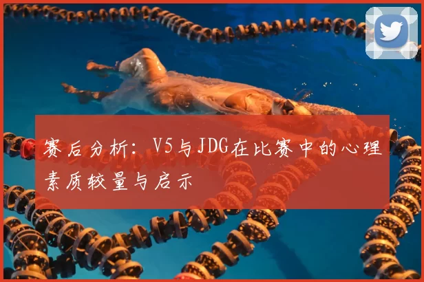 赛后分析：V5与JDG在比赛中的心理素质较量与启示