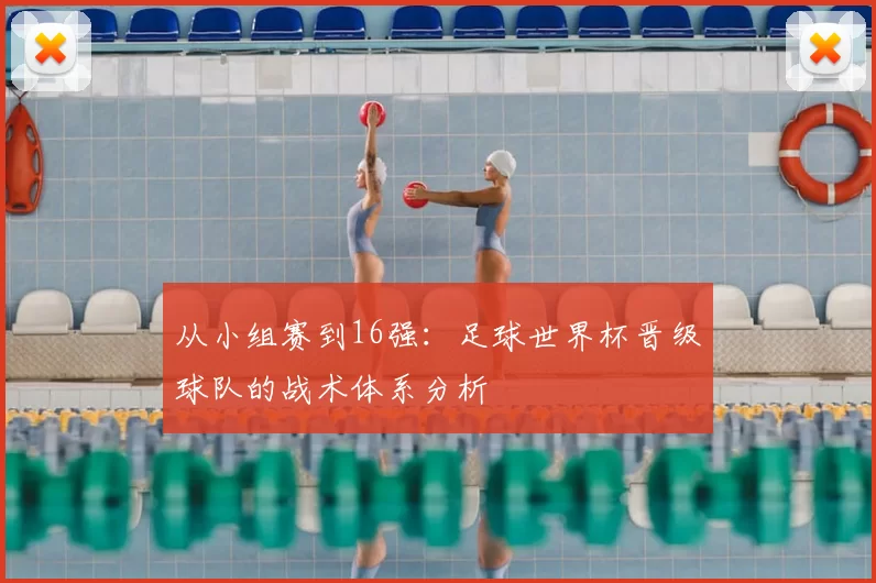 从小组赛到16强：足球世界杯晋级球队的战术体系分析