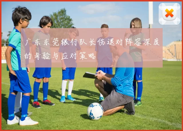 广东东莞银行队长伤退对阵容深度的考验与应对策略