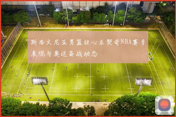 斯洛文尼亚男篮核心东契奇NBA赛季表现与奥运备战动态